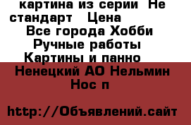 картина из серии- Не стандарт › Цена ­ 19 000 - Все города Хобби. Ручные работы » Картины и панно   . Ненецкий АО,Нельмин Нос п.